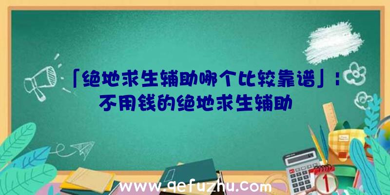 「绝地求生辅助哪个比较靠谱」|不用钱的绝地求生辅助